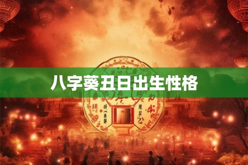 八字葵丑日出生性格 八字葵丑日出生性格