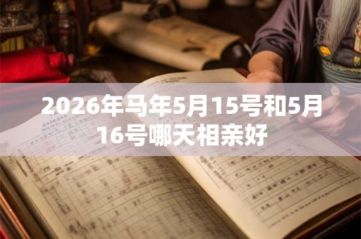 2026年马年5月15号和5月16号哪天相亲好