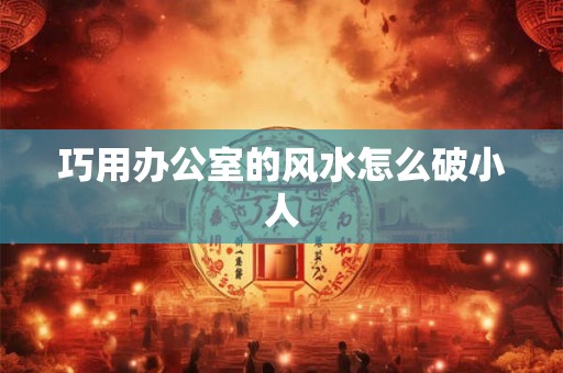 巧用办公室的风水怎么破小人