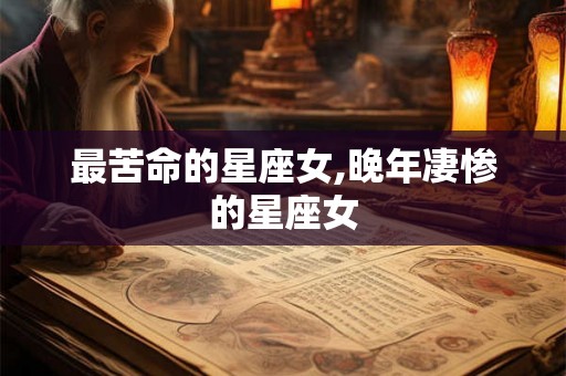 最苦命的星座女,晚年凄惨的星座女