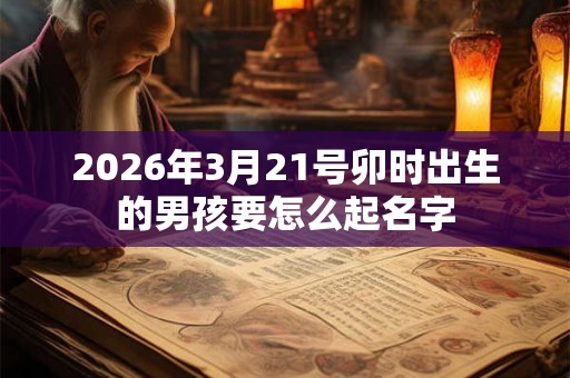 2026年3月21号卯时出生的男孩要怎么起名字