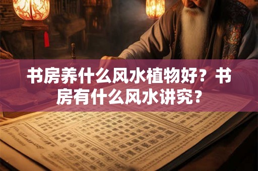 书房养什么风水植物好？书房有什么风水讲究？