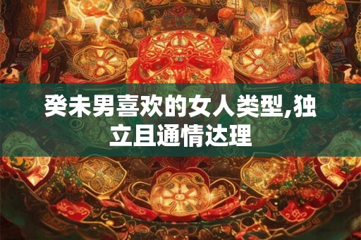 癸未男喜欢的女人类型,独立且通情达理