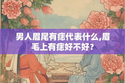 男人眉尾有痣代表什么,眉毛上有痣好不好？