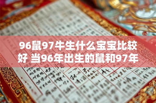 96鼠97牛生什么宝宝比较好 当96年出生的鼠和97年出生的牛搭配生育哪种宝宝更好呢