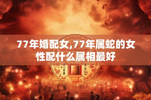 77年婚配女,77年属蛇的女性配什么属相最好