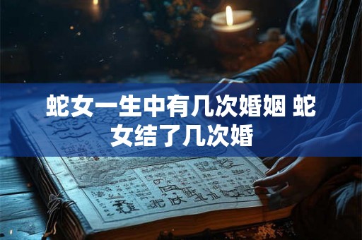 蛇女一生中有几次婚姻 蛇女结了几次婚