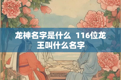 龙神名字是什么  116位龙王叫什么名字