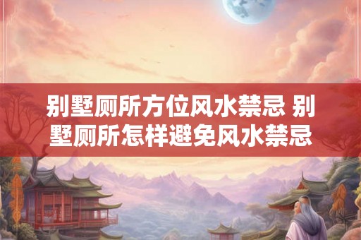 别墅厕所方位风水禁忌 别墅厕所怎样避免风水禁忌
