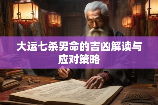大运七杀男命的吉凶解读与应对策略