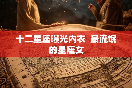 十二星座曝光内衣  最流氓的星座女
