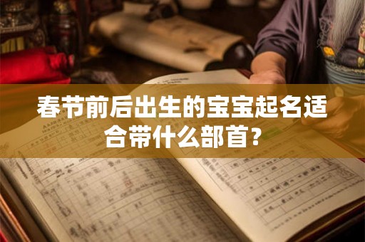 春节前后出生的宝宝起名适合带什么部首? 春节前后出生的宝宝起名适合带什么部首?