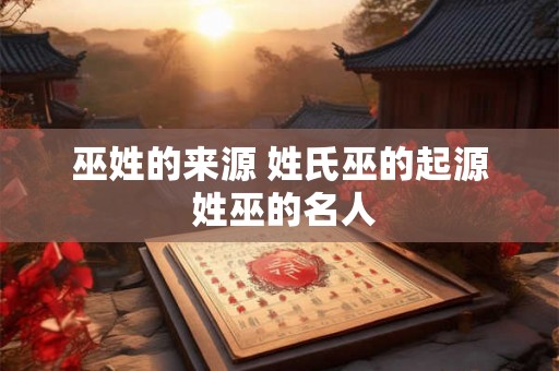 巫姓的来源 姓氏巫的起源 姓巫的名人
