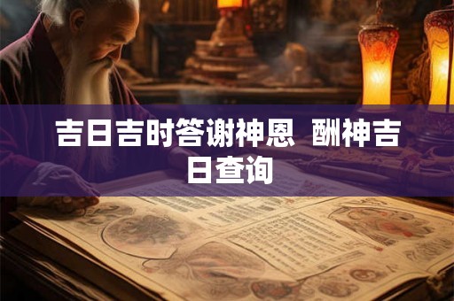 吉日吉时答谢神恩 酬神吉日查询 吉日吉时答谢神恩 酬神吉日查询
