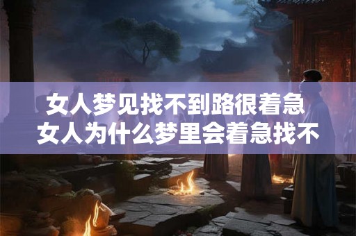 女人梦见找不到路很着急 女人为什么梦里会着急找不到路