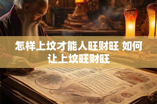 怎样上坟才能人旺财旺 如何让上坟旺财旺