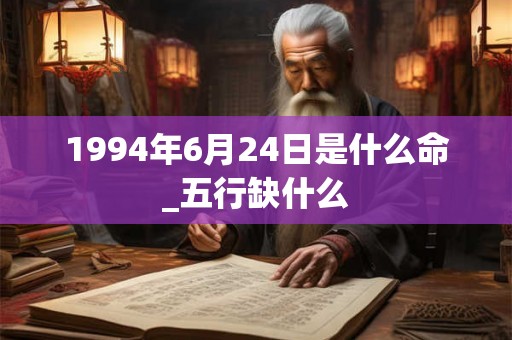 1994年6月24日是什么命_五行缺什么 1994年6月24日是什么命_五行缺什么