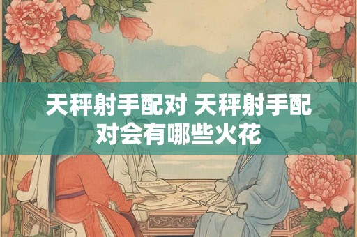 天秤射手配对 天秤射手配对会有哪些火花