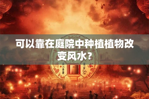 可以靠在庭院中种植植物改变风水？