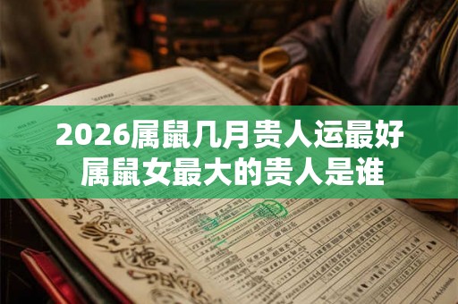 2026属鼠几月贵人运最好 属鼠女最大的贵人是谁