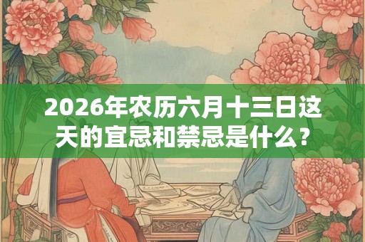 2026年农历六月十三日这天的宜忌和禁忌是什么？