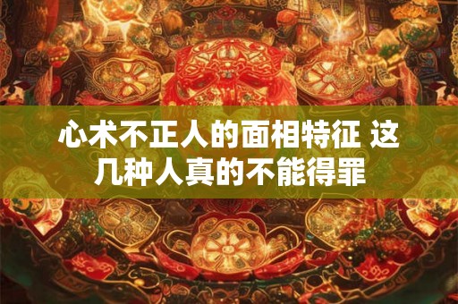 心术不正人的面相特征 这几种人真的不能得罪