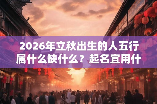 2026年立秋出生的人五行属什么缺什么？起名宜用什么字？
