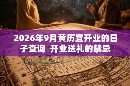 2026年9月黄历宜开业的日子查询  开业送礼的禁忌