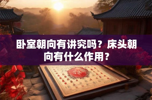 卧室朝向有讲究吗？床头朝向有什么作用？