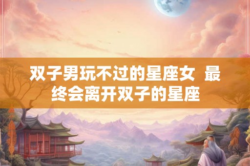 双子男玩不过的星座女  最终会离开双子的星座