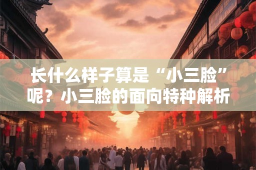长什么样子算是“小三脸”呢？小三脸的面向特种解析！