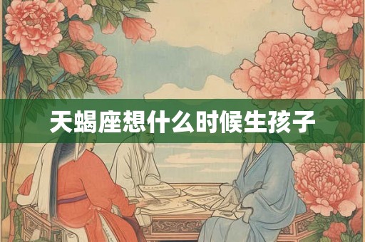 天蝎座想什么时候生孩子