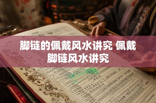 脚链的佩戴风水讲究 佩戴脚链风水讲究