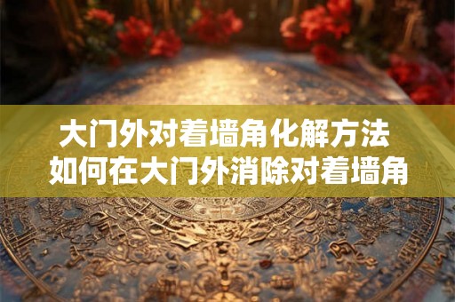 大门外对着墙角化解方法 如何在大门外消除对着墙角的不良情绪 大门外对着墙角化解方法 如何在大门外消除对着墙角的不良情绪