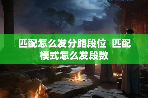 匹配怎么发分路段位  匹配模式怎么发段数