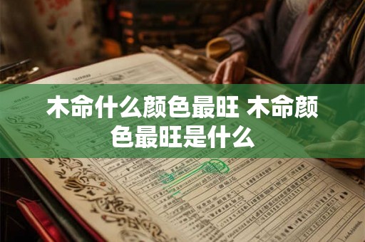 木命什么颜色最旺 木命颜色最旺是什么 木命什么颜色最旺 木命颜色最旺是什么