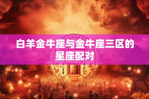 白羊金牛座与金牛座三区的星座配对