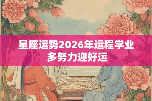 星座运势2026年运程学业 多努力迎好运