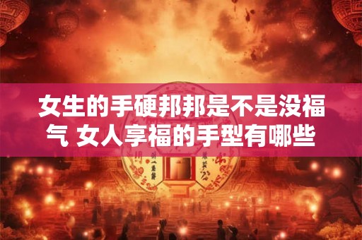 女生的手硬邦邦是不是没福气 女人享福的手型有哪些特征