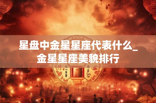 星盘中金星星座代表什么_金星星座美貌排行