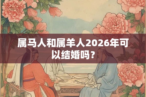 属马人和属羊人2026年可以结婚吗？