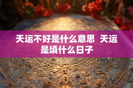 天运不好是什么意思 天运是填什么日子 天运不好是什么意思 天运是填什么日子