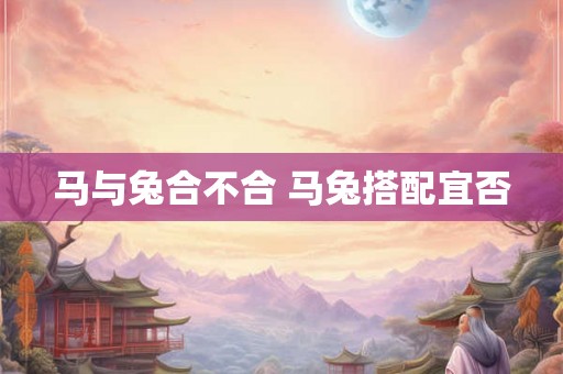 马与兔合不合 马兔搭配宜否 马与兔合不合 马兔搭配宜否