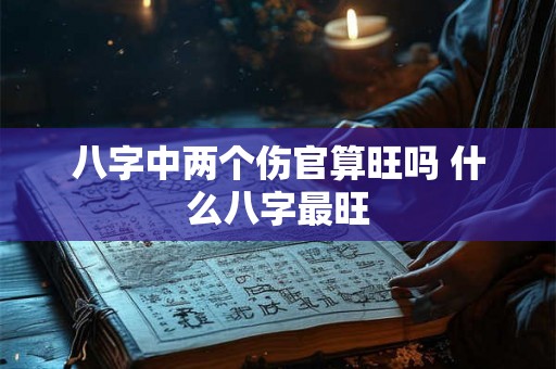 八字中两个伤官算旺吗 什么八字最旺 八字中两个伤官算旺吗 什么八字最旺