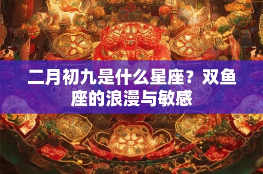 二月初九是什么星座?双鱼座的浪漫与敏感 二月初九是什么星座?双鱼座的浪漫与敏感