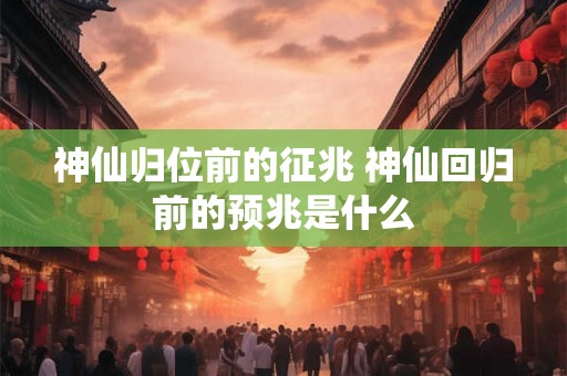 神仙归位前的征兆 神仙回归前的预兆是什么
