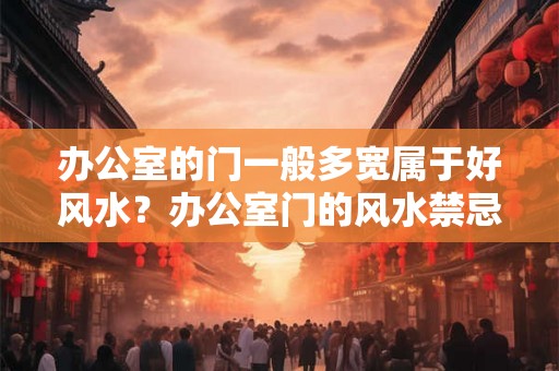 办公室的门一般多宽属于好风水?办公室门的风水禁忌 办公室的门一般多宽属于好风水?办公室门的风水禁忌