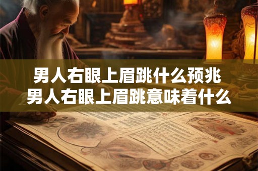 男人右眼上眉跳什么预兆 男人右眼上眉跳意味着什么