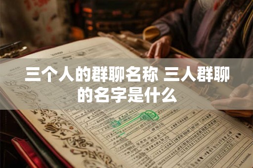 三个人的群聊名称 三人群聊的名字是什么