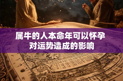 属牛的人本命年可以怀孕 对运势造成的影响